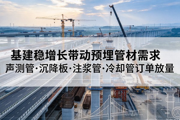 安次基建稳增长带动预埋监测管材需求,声测管、沉降板、注浆管订单持续放量